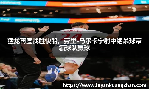 猛龙再度战胜快船，劳里-马尔卡宁射中绝杀球带领球队赢球