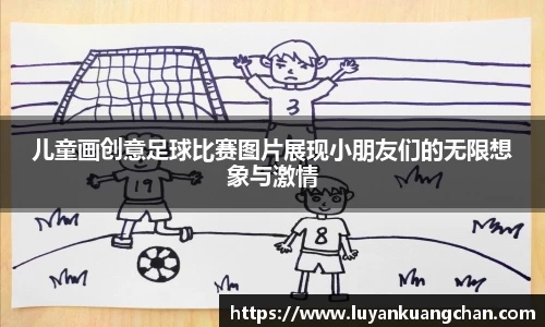 儿童画创意足球比赛图片展现小朋友们的无限想象与激情
