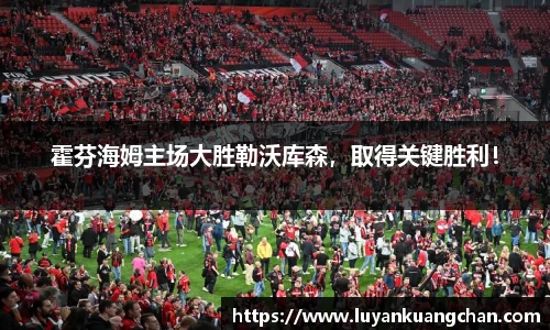 霍芬海姆主场大胜勒沃库森，取得关键胜利！