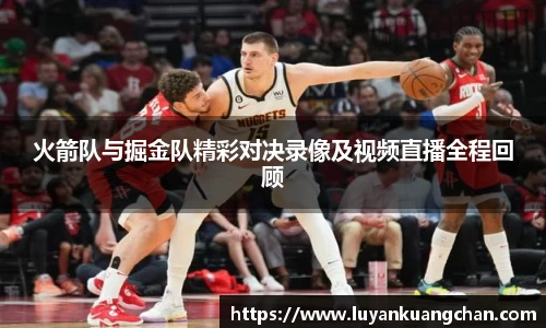 火箭队与掘金队精彩对决录像及视频直播全程回顾