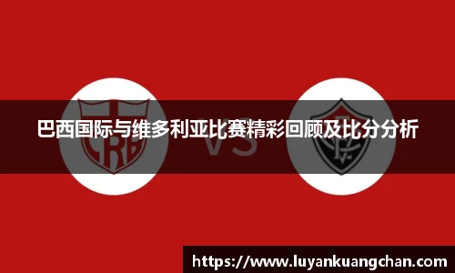 巴西国际与维多利亚比赛精彩回顾及比分分析