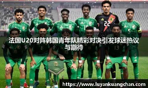 法国U20对阵韩国青年队精彩对决引发球迷热议与期待