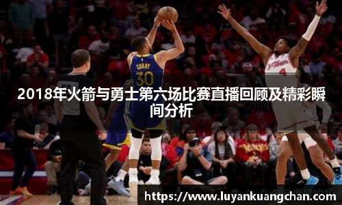 2018年火箭与勇士第六场比赛直播回顾及精彩瞬间分析