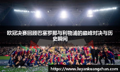 欧冠决赛回顾巴塞罗那与利物浦的巅峰对决与历史瞬间