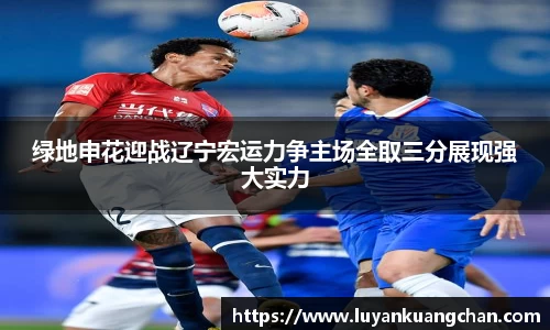 绿地申花迎战辽宁宏运力争主场全取三分展现强大实力