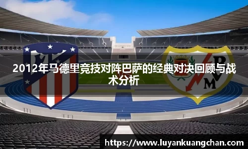 2012年马德里竞技对阵巴萨的经典对决回顾与战术分析