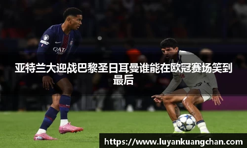 亚特兰大迎战巴黎圣日耳曼谁能在欧冠赛场笑到最后