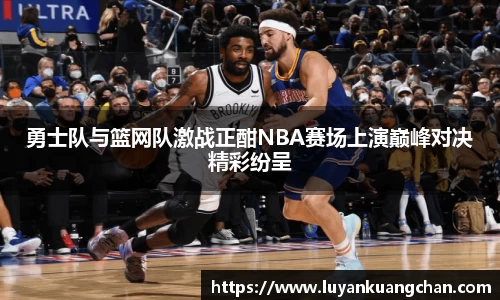 勇士队与篮网队激战正酣NBA赛场上演巅峰对决精彩纷呈