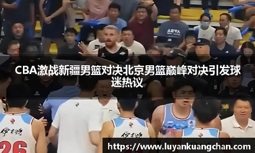 CBA激战新疆男篮对决北京男篮巅峰对决引发球迷热议