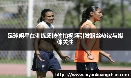 足球明星在训练场被偷拍视频引发粉丝热议与媒体关注