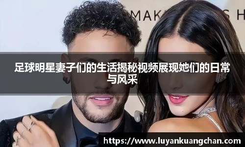 足球明星妻子们的生活揭秘视频展现她们的日常与风采
