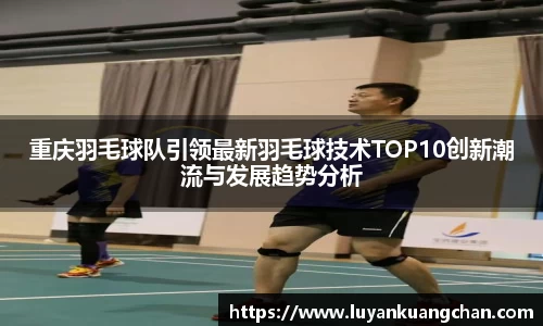 重庆羽毛球队引领最新羽毛球技术TOP10创新潮流与发展趋势分析