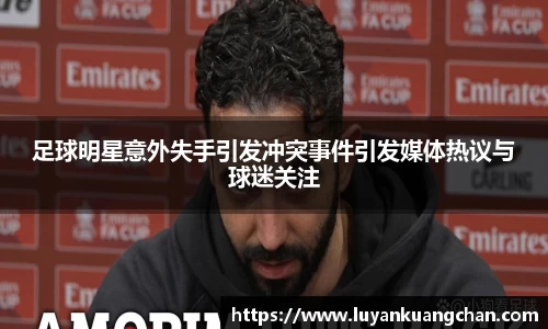 足球明星意外失手引发冲突事件引发媒体热议与球迷关注