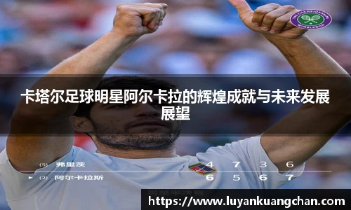 卡塔尔足球明星阿尔卡拉的辉煌成就与未来发展展望