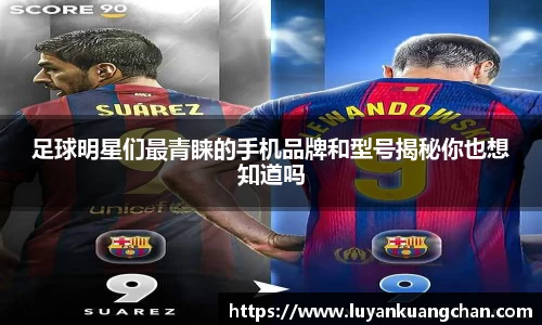 足球明星们最青睐的手机品牌和型号揭秘你也想知道吗