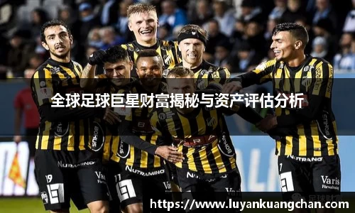 全球足球巨星财富揭秘与资产评估分析