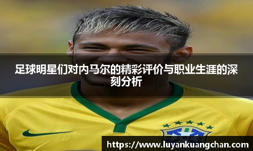 足球明星们对内马尔的精彩评价与职业生涯的深刻分析